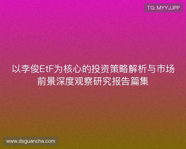 以李俊EtF为核心的投资策略解析与市场前景深度观察研究报告篇集 以李俊EtF为核心的投资策略解析与市场前景深度观察研究报告篇集